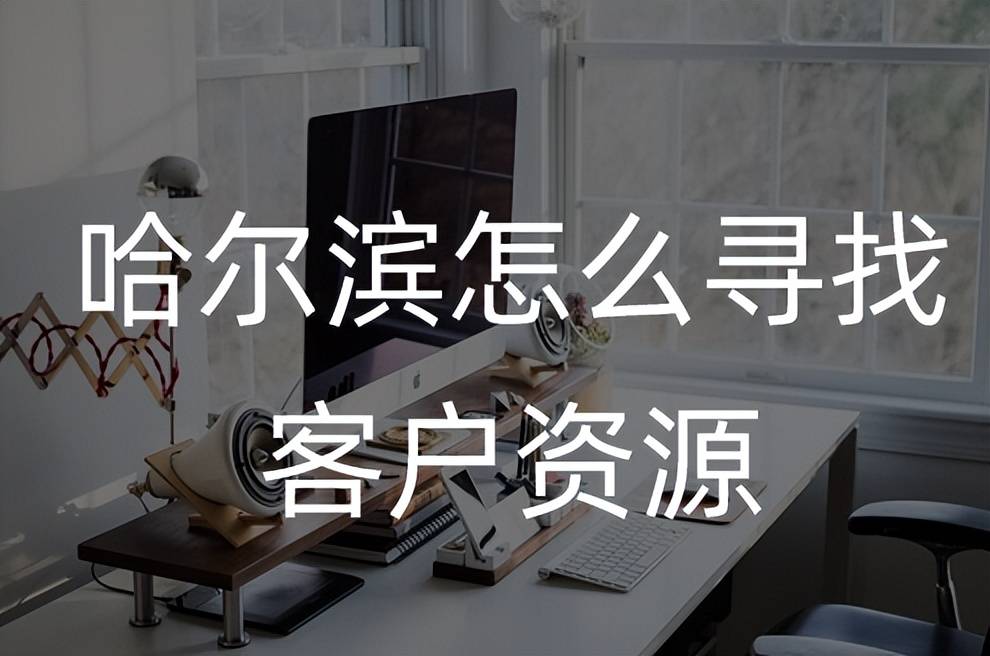 哈尔滨客户资源获取 哈尔滨怎么找客户资源