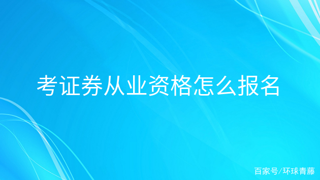 证券从业证怎么报名(证券从业证怎么报名考试)
